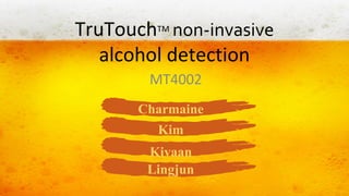 TruTouchTM non-invasive
alcohol detection
MT4002
Charmaine
Kim
Kivaan
Lingjun

 