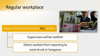 Regular workplace

Usage: Entry-point testing for

workers

Supervisors will be notified
Deters workers from reporting to

work drunk or hangover.

 
