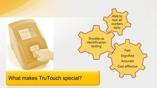 Able to
test all
workers
daily
Doubles as
identification
testing

Fast
Dignified
Accurate

Cost-effective

What makes TruTouch special?

 