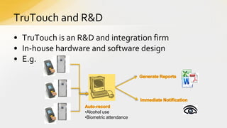 TruTouch and R&D
• TruTouch is an R&D and integration firm
• In-house hardware and software design
• E.g.

•Alcohol use
•Biometric attendance

 