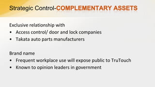 Strategic ControlExclusive relationship with
• Access control/ door and lock companies
• Takata auto parts manufacturers
Brand name
• Frequent workplace use will expose public to TruTouch
• Known to opinion leaders in government

 