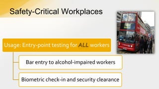 Safety-Critical Workplaces

Usage: Entry-point testing for

workers

Bar entry to alcohol-impaired workers
Biometric check-in and security clearance

 