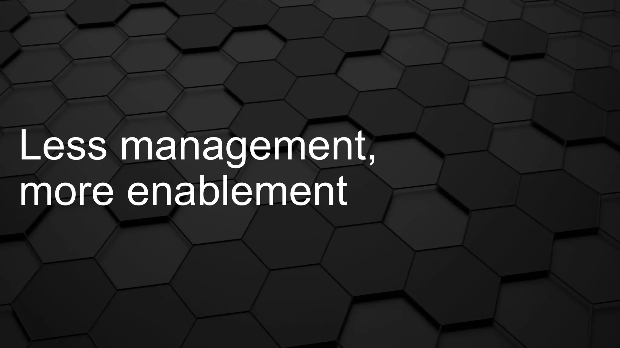 Less management,
more enablement
 