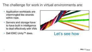 2
The challenge for work in virtual environments are:
• Application workloads are
intermingled like strands
within rope.
• Servers and storage have
to have built in intelligence
to deal effectively with VMs
• Dell EMC Unity™ does. Let’s see how
 