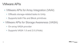 28
• VMware APIs for Array Integration (VAAI)
• Offloads storage-related tasks to Unity
• Supports both File and Block primitives
• VMware APIs for Storage Awareness (VASA)
• On-array VASA provider
• Supports VASA 1.0 and 2.0 (VVols)
VMware APIs
 