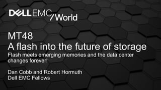 MT48
A flash into the future of storage
Flash meets emerging memories and the data center
changes forever!
Dan Cobb and Robert Hormuth
Dell EMC Fellows
 