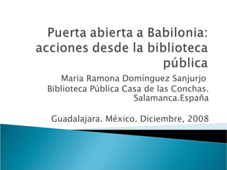 Maria Ramona Domínguez Sanjurjo  Biblioteca Pública Casa de las Conchas. Salamanca.España Guadalajara. México. Diciembre, 2008 