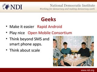Geeks
• Make it easier Rapid Android
• Play nice Open Mobile Consortium
• Think beyond SMS and
smart phone apps.
• Think a...