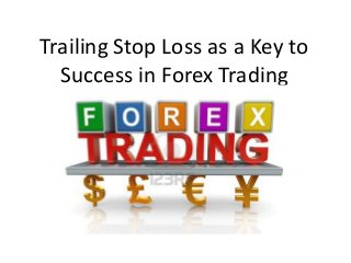 Trailing Stop Loss as a Key to
Success in Forex Trading
 