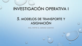 INVESTIGACIÓN OPERATIVA I
5. MODELOS DE TRANSPORTE Y
ASIGNACIÓN
ING. IVETTE O. JURADO LOZANO
 