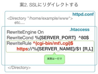 2. SSL

                               httpd.conf
<Directory "/home/example/www">
    etc....
                             .htaccess
RewriteEngine On
RewriteCond %{SERVER_PORT} ^80$
RewriteRule ^(cgi-bin/mt.cgi)$
    https://%{SERVER_NAME}/$1 [R,L]



</Directory>
 