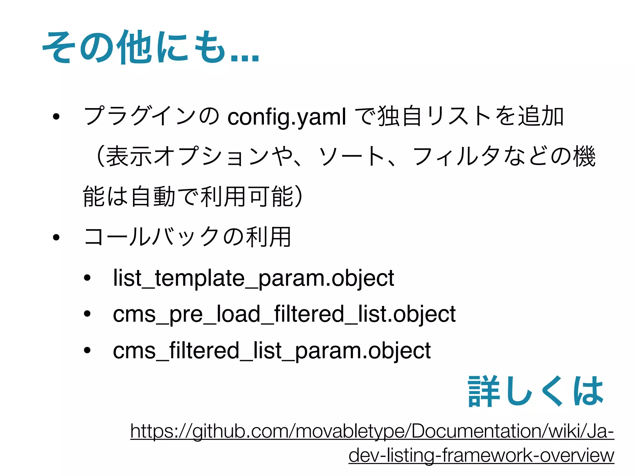 ...
•                 conﬁg.yaml




•
    • list_template_param.object
    • cms_pre_load_ﬁltered_list.object
    • cms_ﬁltered_list_param.object

        https://github.com/movabletype/Documentation/wiki/Ja-
                                dev-listing-framework-overview
 