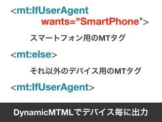 <mt:IfUserAgent
      wants="SmartPhone">
                   MT

<mt:else>
                        MT

<mt:IfUserAgent>

DynamicMTML
 
