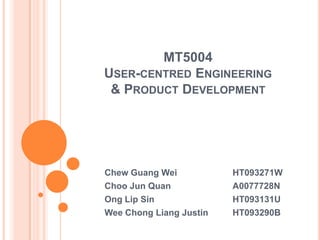 MT5004
USER-CENTRED ENGINEERING
& PRODUCT DEVELOPMENT

Chew Guang Wei
Choo Jun Quan
Ong Lip Sin
Wee Chong Liang Justin

HT093271W
A0077728N
HT093131U
HT093290B

 