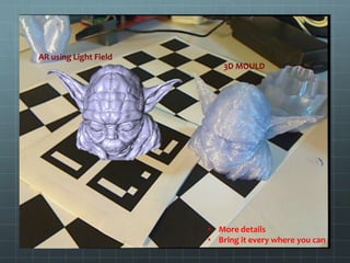 AR using Light Field
3D MOULD
• More details
• Bring it every where you can
 