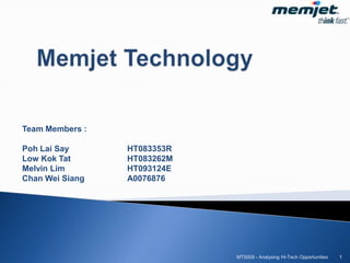 Memjet Technology Team Members : Poh Lai Say		HT083353R Low Kok Tat		HT083262M Melvin Lim		HT093124E Chan Wei Siang		A0076876 MT5009 - Analysing Hi-Tech Opportunities 1 