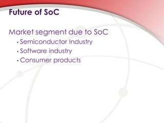 Future of SoC

Market segment due to SoC
  • Semiconductor Industry
  • Software industry

  • Consumer products
 