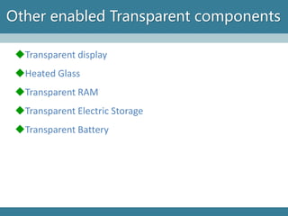 Other enabled Transparent components 
Transparent display 
Heated Glass 
Transparent RAM 
Transparent Electric Storage 
Transparent Battery  