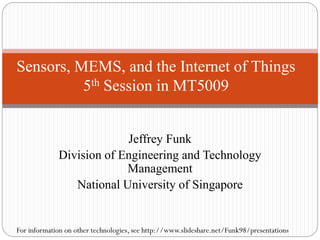 Jeffrey Funk
Division of Engineering and Technology
Management
National University of Singapore
Sensors, MEMS, and the Internet of Things
5th Session in MT5009
For information on other technologies, see http://www.slideshare.net/Funk98/presentations
 