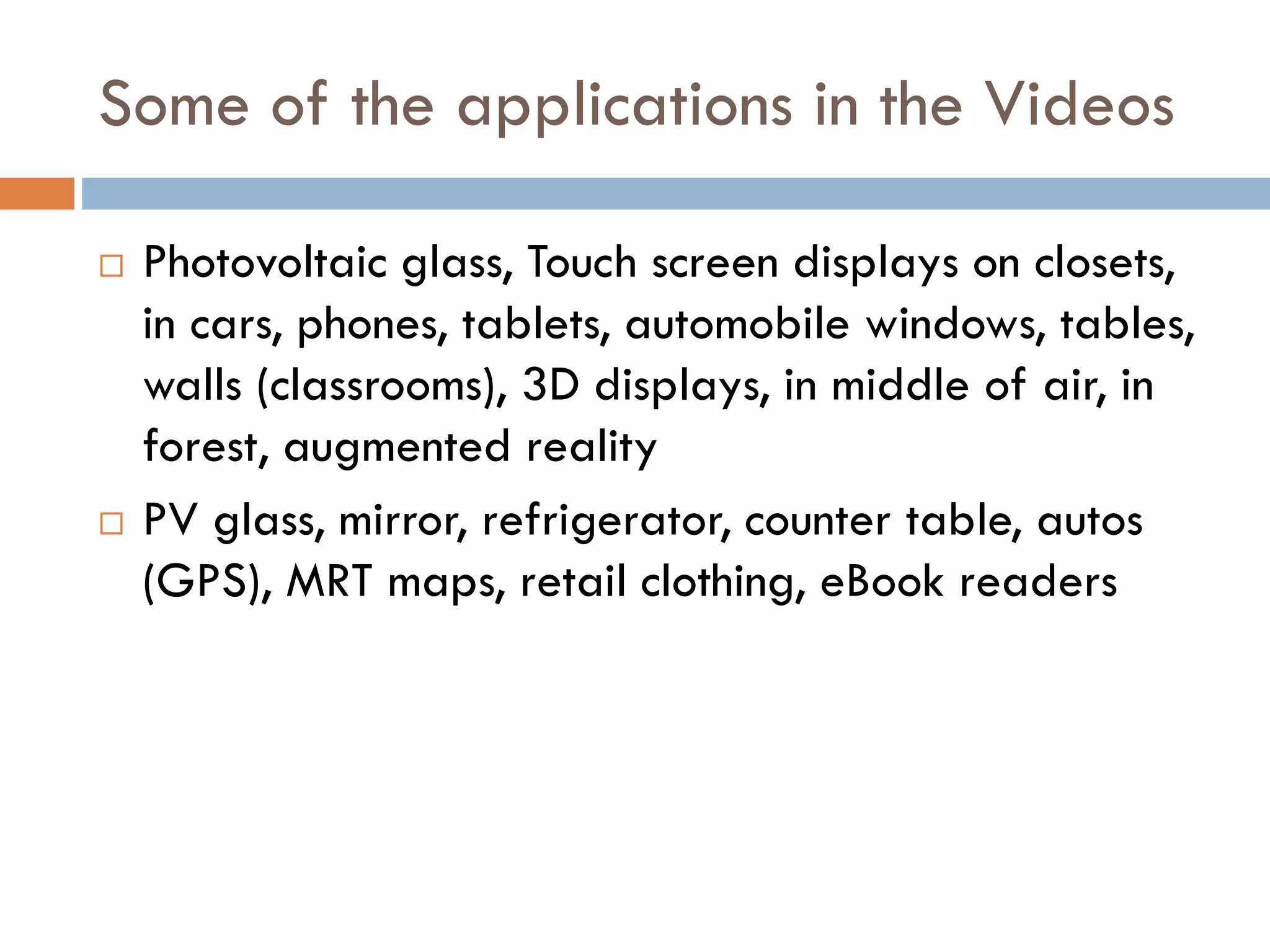 What’s Driving the Emergence of these New
Applications?
 Falling cost of LCD displays
 Increasing performance of LCD displays (e.g., 3D
displays)
 Rising performance and falling cost of OLED displays
 New forms of displays such as e-ink and holograms
 Session 8 discusses touch displays as part of human-
computer interfaces
 Many improvements are being made here and will impact on
smart phones, tablet computers, and other forms of mobile
devices
 