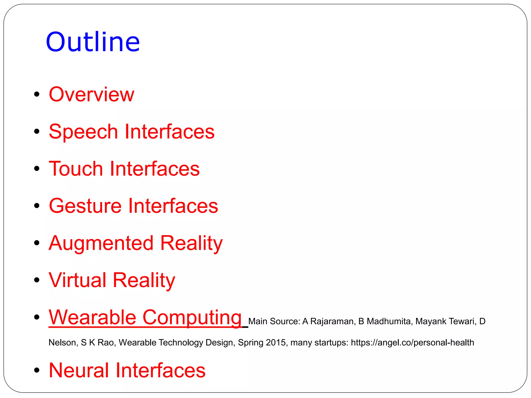 Outline
• Overview
• Speech Interfaces
• Touch Interfaces
• Gesture Interfaces
• Augmented Reality
• Virtual Reality
• Wearable Computing Main Source: A Rajaraman, B Madhumita, Mayank Tewari, D
Nelson, S K Rao, Wearable Technology Design, Spring 2015, many startups: https://angel.co/personal-health
• Neural Interfaces
 