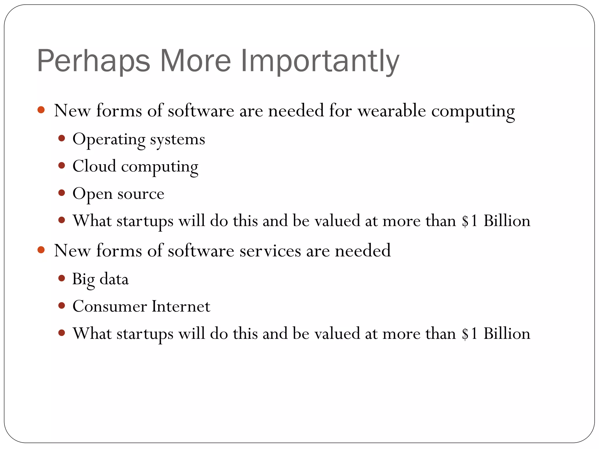 Perhaps More Importantly
 New forms of software are needed for wearable computing
 Operating systems
 Cloud computing
 Open source
 What startups will do this and be valued at more than $1 Billion
 New forms of software services are needed
 Big data
 Consumer Internet
 What startups will do this and be valued at more than $1 Billion
 