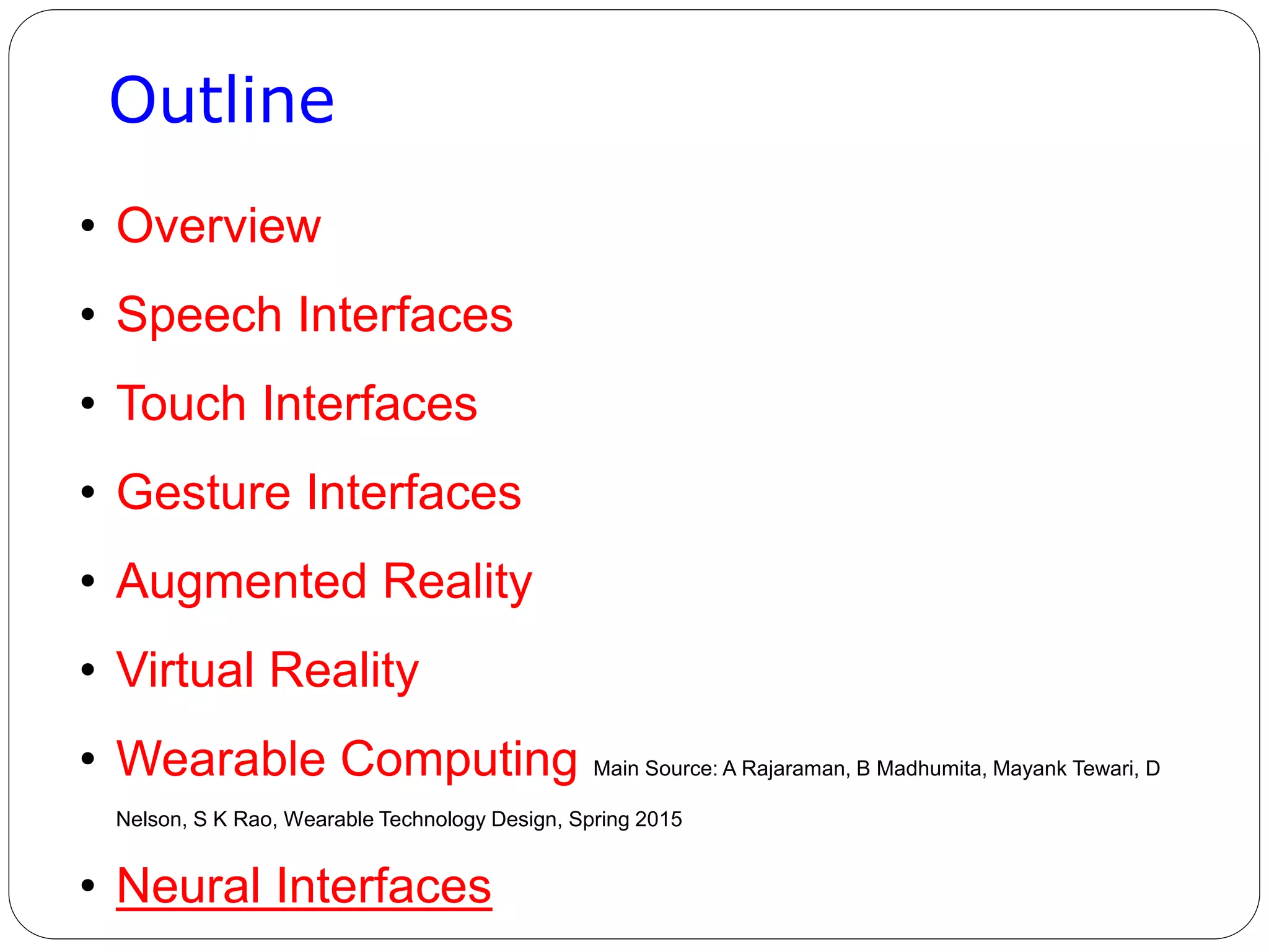 Outline
• Overview
• Speech Interfaces
• Touch Interfaces
• Gesture Interfaces
• Augmented Reality
• Virtual Reality
• Wearable Computing Main Source: A Rajaraman, B Madhumita, Mayank Tewari, D
Nelson, S K Rao, Wearable Technology Design, Spring 2015
• Neural Interfaces
 