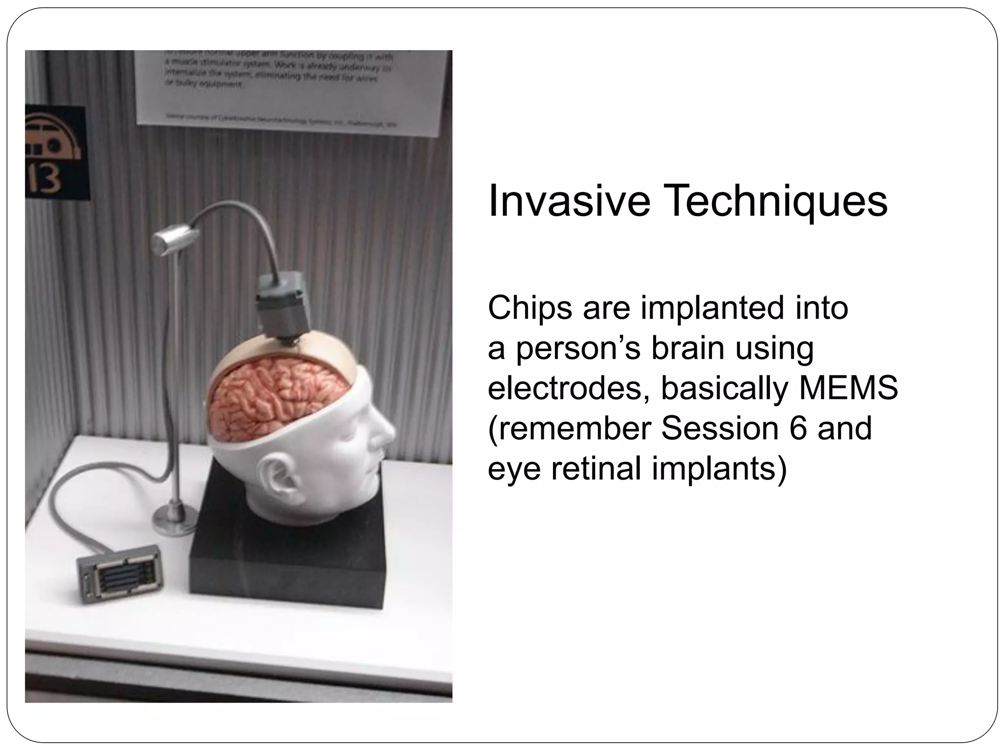 Invasive Techniques
Chips are implanted into
a person’s brain using
electrodes, basically MEMS
(remember Session 6 and
eye retinal implants)
 
