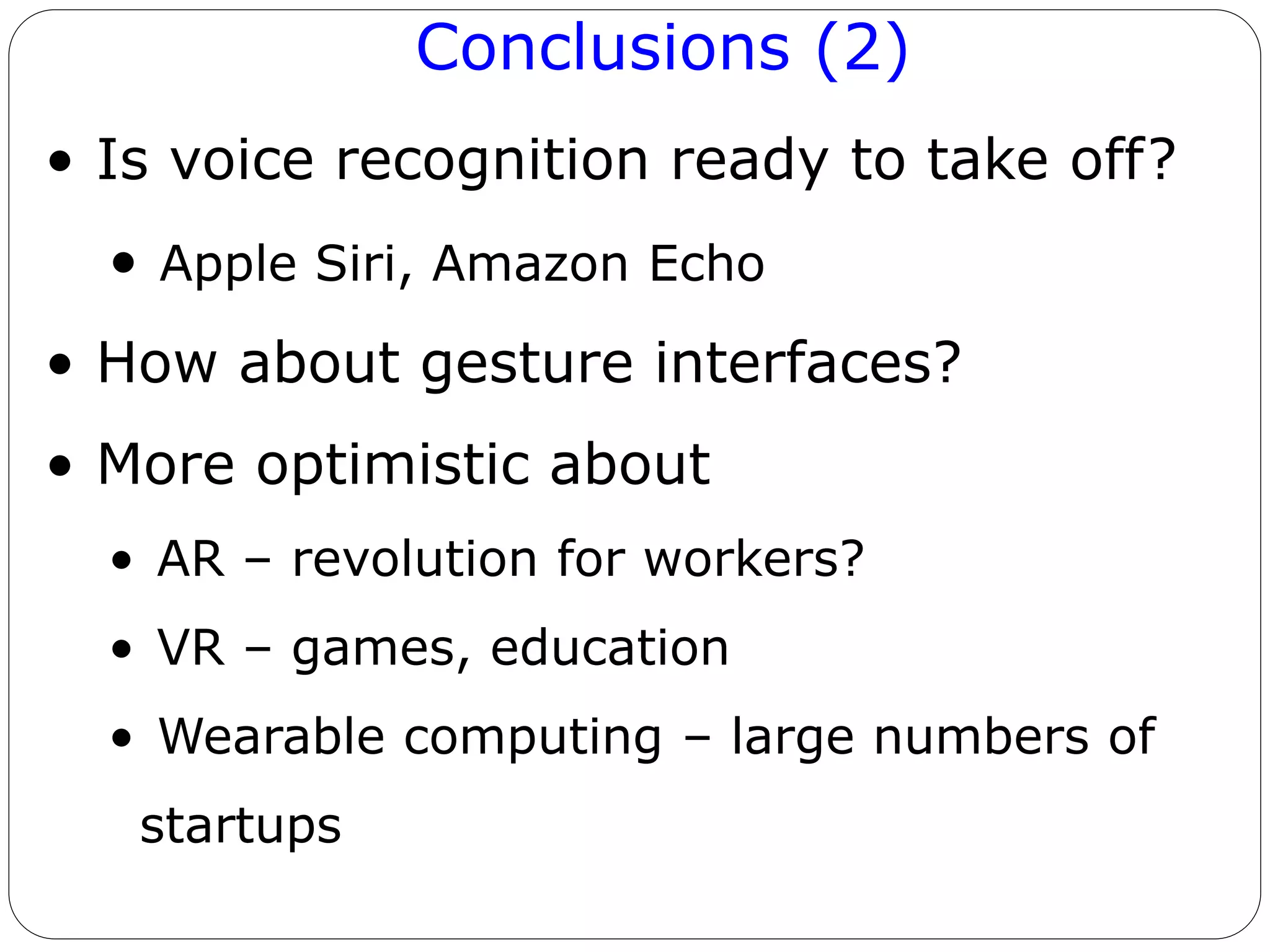 Conclusions (2)
• Is voice recognition ready to take off?
• Apple Siri, Amazon Echo
• How about gesture interfaces?
• More optimistic about
• AR – revolution for workers?
• VR – games, education
• Wearable computing – large numbers of
startups
 