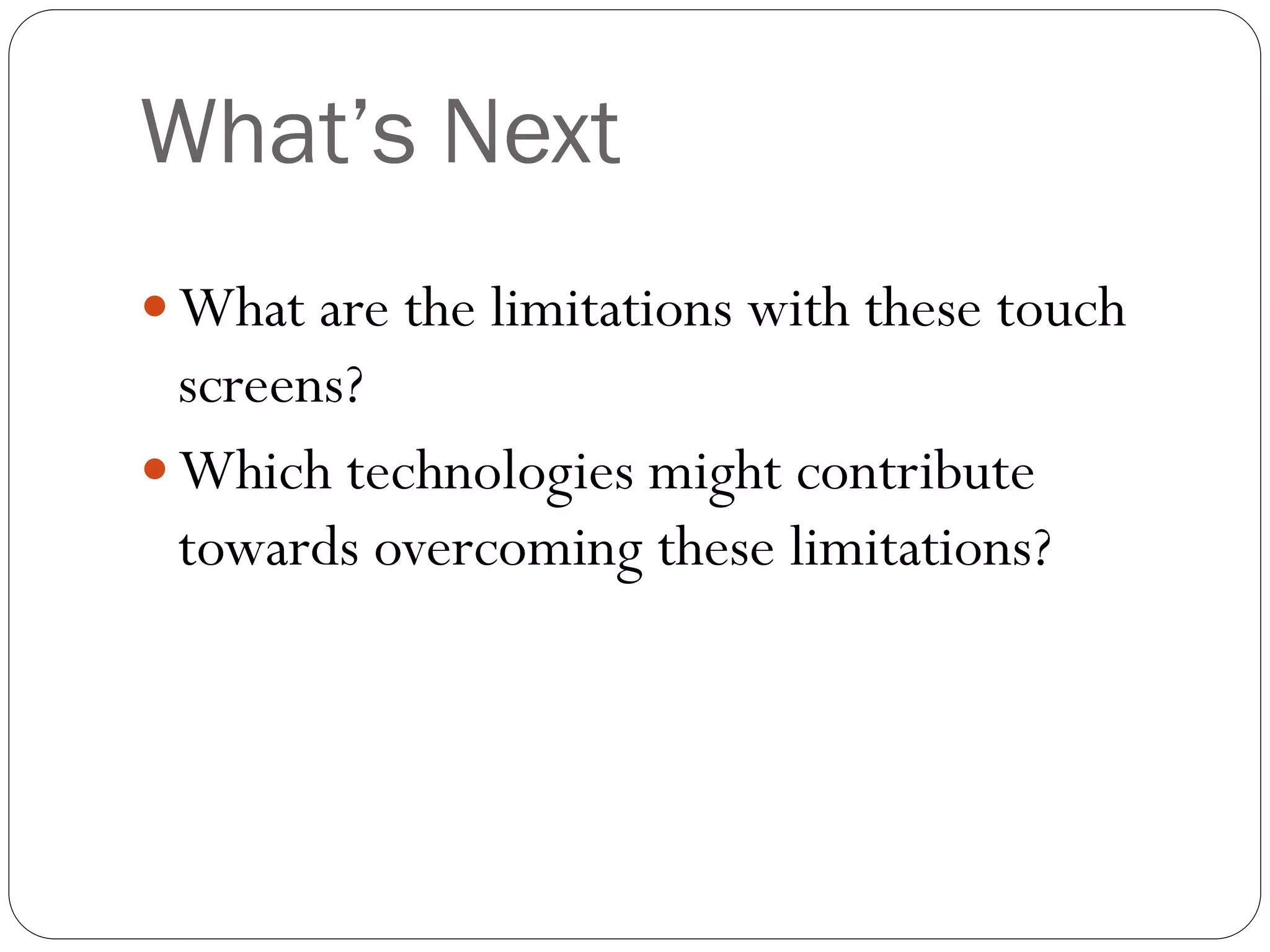 What’s Next
 What are the limitations with these touch
screens?
 Which technologies might contribute
towards overcoming these limitations?
 