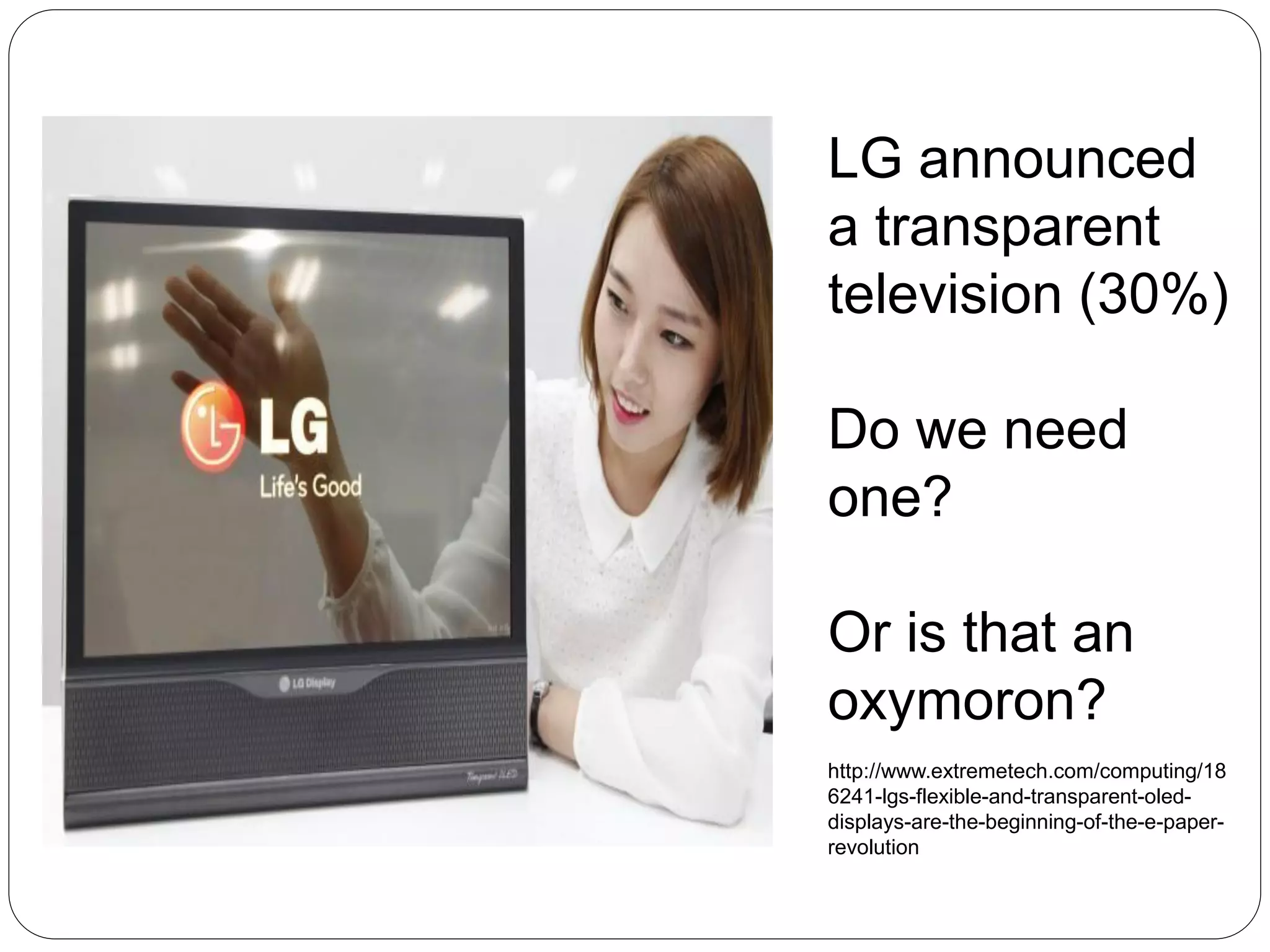 LG announced
a transparent
television (30%)
Do we need
one?
Or is that an
oxymoron?
http://www.extremetech.com/computing/18
6241-lgs-flexible-and-transparent-oled-
displays-are-the-beginning-of-the-e-paper-
revolution
 