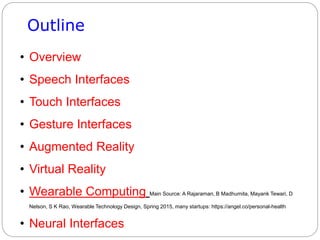 Outline
• Overview
• Speech Interfaces
• Touch Interfaces
• Gesture Interfaces
• Augmented Reality
• Virtual Reality
• Wearable Computing Main Source: A Rajaraman, B Madhumita, Mayank Tewari, D
Nelson, S K Rao, Wearable Technology Design, Spring 2015, many startups: https://angel.co/personal-health
• Neural Interfaces
 