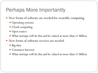 Perhaps More Importantly
 New forms of software are needed for wearable computing
 Operating systems
 Cloud computing
 Open source
 What startups will do this and be valued at more than $1 Billion
 New forms of software services are needed
 Big data
 Consumer Internet
 What startups will do this and be valued at more than $1 Billion
 