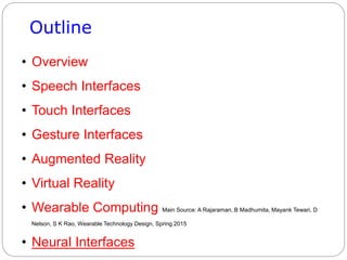 Outline
• Overview
• Speech Interfaces
• Touch Interfaces
• Gesture Interfaces
• Augmented Reality
• Virtual Reality
• Wearable Computing Main Source: A Rajaraman, B Madhumita, Mayank Tewari, D
Nelson, S K Rao, Wearable Technology Design, Spring 2015
• Neural Interfaces
 