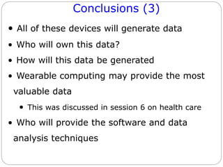 Conclusions (3)
• All of these devices will generate data
• Who will own this data?
• How will this data be generated
• Wearable computing may provide the most
valuable data
• This was discussed in session 6 on health care
• Who will provide the software and data
analysis techniques
 
