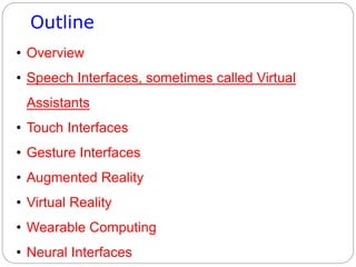 Outline
• Overview
• Speech Interfaces, sometimes called Virtual
Assistants
• Touch Interfaces
• Gesture Interfaces
• Augmented Reality
• Virtual Reality
• Wearable Computing
• Neural Interfaces
 