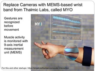Replace Cameras with MEMS-based wrist
band from Thalmic Labs, called MYO
Gestures are
recognized
before
movement
Muscle activity
is monitored with
9-axis inertial
measurement
unit (MEMS)
For this and other startups: https://angel.co/human-computer-interaction
 