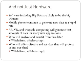 And not Just Hardware
 Software including Big Data are likely to be the big
winners
 Mobile phones continue to generate new data at a rapid
rate
 AR,VR, and wearable computing will generate vast
amounts of data for many new applications
 Who will analyze and benefit from this data?
 Which firms, which startups?
 Who will offer software and services that will protect
us and our data?
 Which firms, which startups?
 