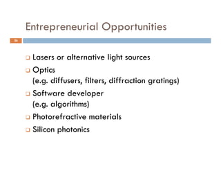 Entrepreneurial Opportunities
          p           pp
26




      Lasers or alternative light sources
      Optics

       (e.g. diffusers, filters, diffraction gratings)
      Software developer  p
       (e.g. algorithms)
      Photorefractive materials

      Silicon photonics
 