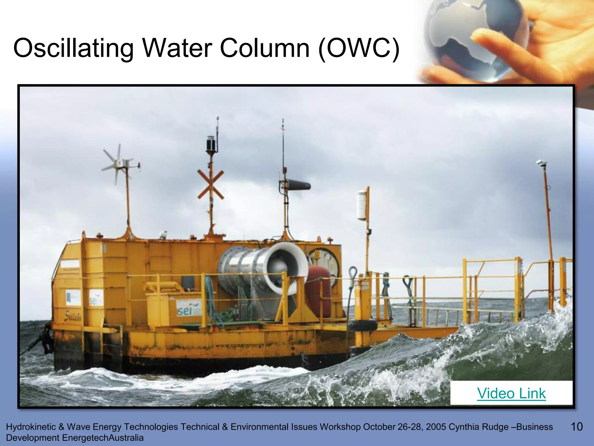Oscillating Water Column (OWC)




                                                                                                           Video Link

Hydrokinetic & Wave Energy Technologies Technical & Environmental Issues Workshop October 26-28, 2005 Cynthia Rudge –Business   10
Development EnergetechAustralia
 