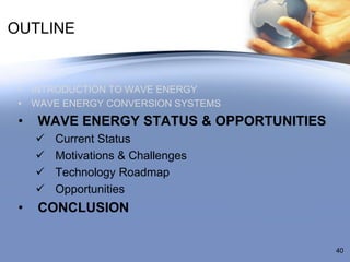 OUTLINE


 • INTRODUCTION TO WAVE ENERGY
 • WAVE ENERGY CONVERSION SYSTEMS
 •   WAVE ENERGY STATUS & OPPORTUNITIES
      ...