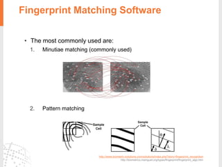 Fingerprint Matching Software
• The most commonly used are:
1. Minutiae matching (commonly used)
2. Pattern matching
http://www.biometric-solutions.com/solutions/index.php?story=fingerprint_recognition
http://biometrics.mainguet.org/types/fingerprint/fingerprint_algo.htm
 