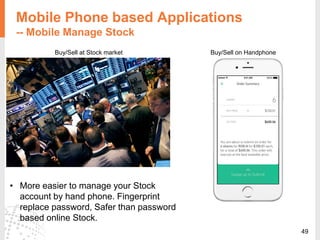 49
Mobile Phone based Applications
-- Mobile Manage Stock
Buy/Sell at Stock market Buy/Sell on Handphone
• More easier to manage your Stock
account by hand phone. Fingerprint
replace password, Safer than password
based online Stock.
 
