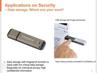 53
https://www.youtube.com/watch?v=qVfddmIj_zU
USB storage with Finger print locker
Applications on Security
-- Data storage, Which one your want?
• Data storage with fingerprint function is
more safer for critical data storage.
Especially for individual privacy high
confidential information
 