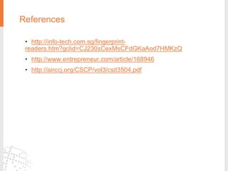 References
• http://info-tech.com.sg/fingerprint-
readers.htm?gclid=CJ230sCexMsCFdGKaAod7HMKzQ
• http://www.entrepreneur.com/article/168946
• http://airccj.org/CSCP/vol3/csit3504.pdf
 