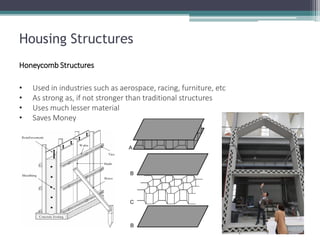 Housing Structures 
Honeycomb Structures 
•Used in industries such as aerospace, racing, furniture, etc 
•As strong as, if not stronger than traditional structures 
•Uses much lesser material 
•Saves Money  