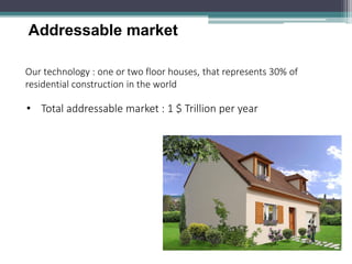 Our technology : one or two floor houses, that represents 30% of residential construction in the world 
•Total addressable market : 1 $ Trillion per year 
Addressable market  