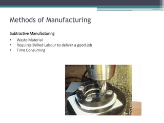 Methods of Manufacturing 
Subtractive Manufacturing 
•Waste Material 
•Requires Skilled Labour to deliver a good job 
•Time Consuming  