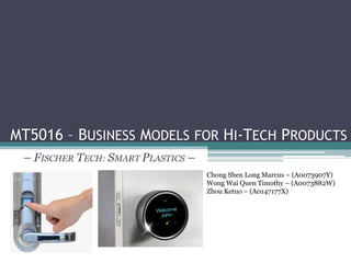 MT5016 – BUSINESS MODELS FOR HI-TECH PRODUCTS
– FISCHER TECH: SMART PLASTICS –
Chong Shen Long Marcus – (A0073907Y)
Wong Wai Quen Timothy – (A0073882W)
Zhou Ketuo – (A0147177X)
 