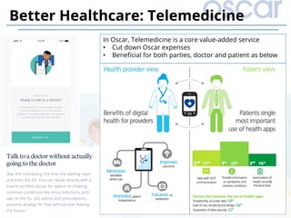 18
Better Healthcare: Telemedicine
In Oscar, Telemedicine is a core value-added service
•  Cut down Oscar expenses
•  Beneﬁcial for both parties, doctor and patient as below
 